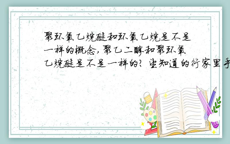 聚环氧乙烷醚和环氧乙烷是不是一样的概念,聚乙二醇和聚环氧乙烷醚是不是一样的? 望知道的行家里手多多指