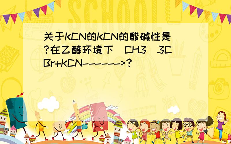 关于KCN的KCN的酸碱性是?在乙醇环境下(CH3)3CBr+KCN------>?