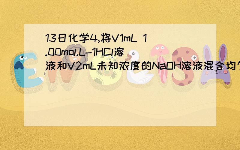 13日化学4,将V1mL 1.00mol.L-1HCl溶液和V2mL未知浓度的NaOH溶液混合均匀后测量并记录溶液温度,实验结果如下图所示（实验中始终保持V1＋V2＝50mL）.下列叙述正确的是 A．做该实验时环境温度为22℃