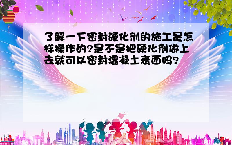 了解一下密封硬化剂的施工是怎样操作的?是不是把硬化剂做上去就可以密封混凝土表面吗?