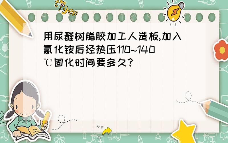 用尿醛树脂胶加工人造板,加入氯化铵后经热压110~140℃固化时间要多久?