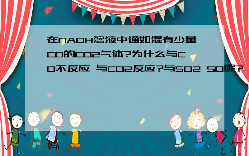 在NAOH溶液中通如混有少量CO的CO2气体?为什么与CO不反应 与CO2反应?与SO2 SO呢?