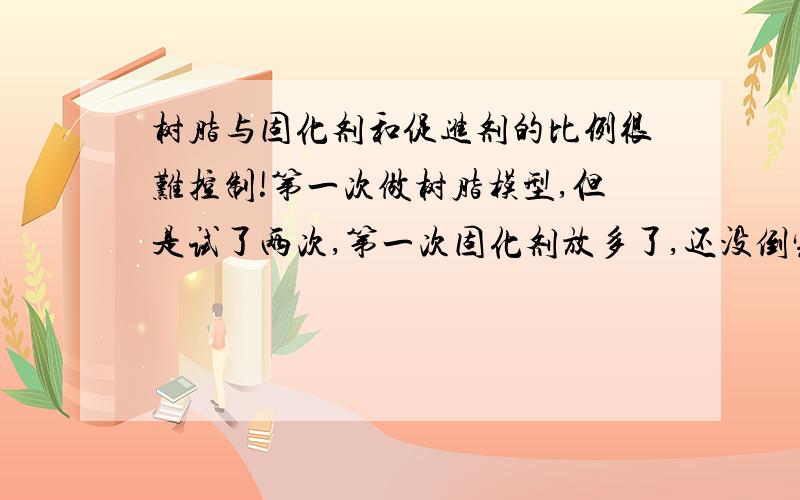 树脂与固化剂和促进剂的比例很难控制!第一次做树脂模型,但是试了两次,第一次固化剂放多了,还没倒完浆就固化.第二次放少了,没有固化.模型比较小,是因为模型小,重量比例造成误差大吗?