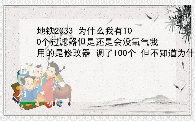 地铁2033 为什么我有100个过滤器但是还是会没氧气我用的是修改器 调了100个 但不知道为什么好像没有用 老是自己拿下来 再带还带不上去