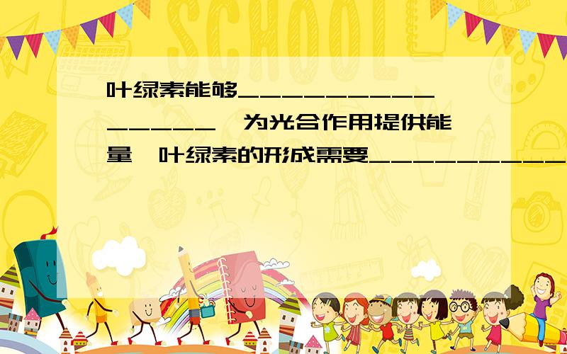 叶绿素能够______________,为光合作用提供能量,叶绿素的形成需要_________.是老师出的卷纸