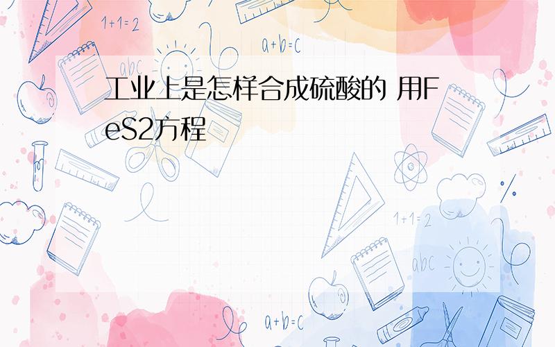 工业上是怎样合成硫酸的 用FeS2方程