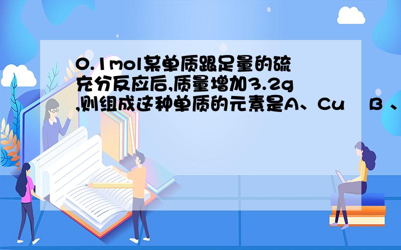 0.1mol某单质跟足量的硫充分反应后,质量增加3.2g,则组成这种单质的元素是A、Cu    B 、Fe    C、Al    D、K