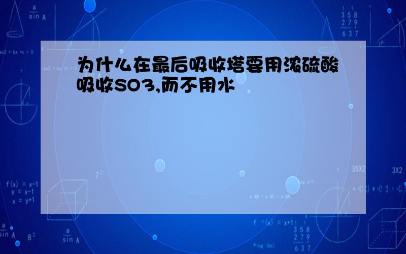 为什么在最后吸收塔要用浓硫酸吸收SO3,而不用水