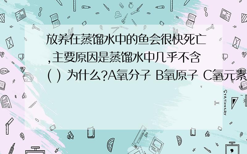 放养在蒸馏水中的鱼会很快死亡,主要原因是蒸馏水中几乎不含( ) 为什么?A氧分子 B氧原子 C氧元素 D食物