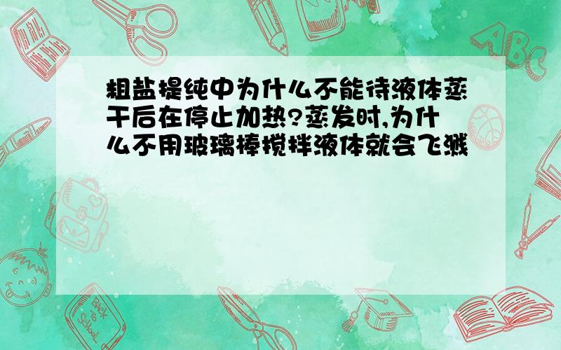 粗盐提纯中为什么不能待液体蒸干后在停止加热?蒸发时,为什么不用玻璃棒搅拌液体就会飞溅