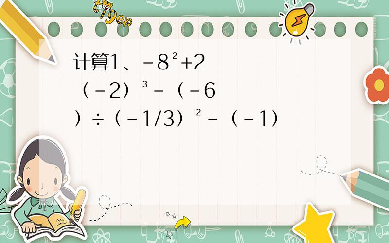计算1、-8²+2（-2）³-（-6）÷（-1/3）²-（-1）