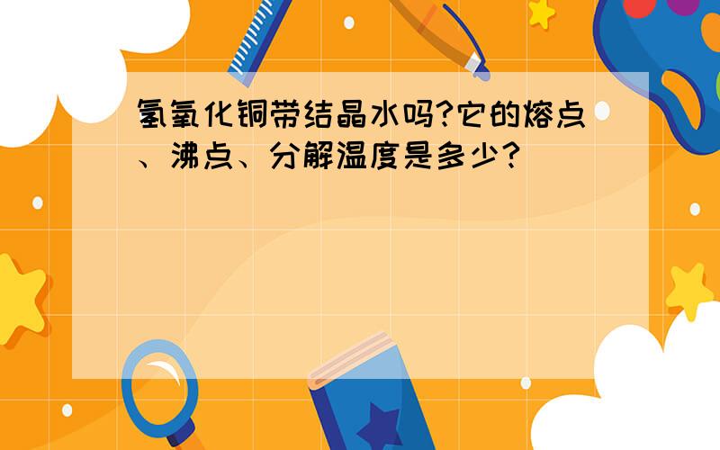 氢氧化铜带结晶水吗?它的熔点、沸点、分解温度是多少?