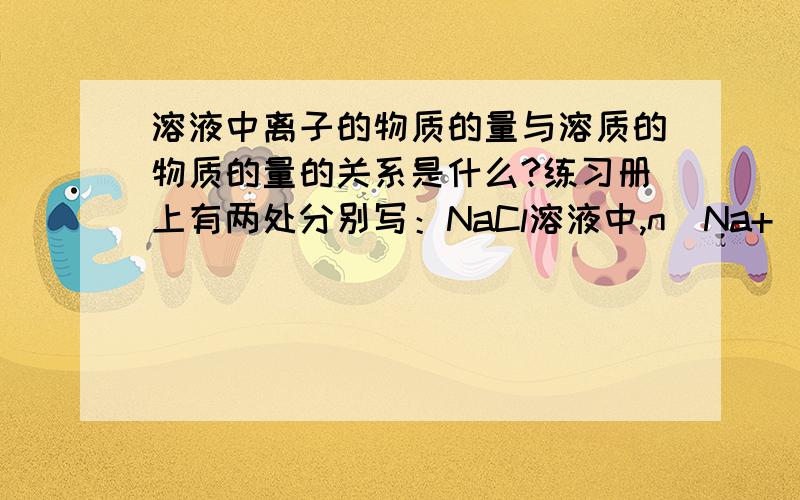 溶液中离子的物质的量与溶质的物质的量的关系是什么?练习册上有两处分别写：NaCl溶液中,n(Na+)=0.2mol,则n(NaCl)=0.2mol;氯化钙溶液中,n(Cl-)=0.2mol,则n(CaCl2)=0.1mol.