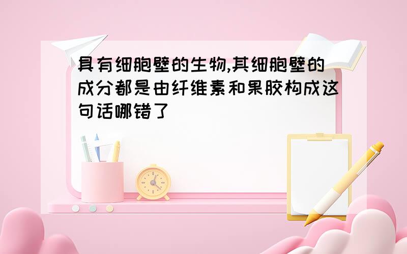 具有细胞壁的生物,其细胞壁的成分都是由纤维素和果胶构成这句话哪错了