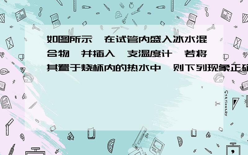 如图所示,在试管内盛入冰水混合物,并插入一支温度计,若将其置于烧杯内的热水中,则下列现象正确的是A 冰逐渐减少而温度计的示数持续变大 B 冰逐渐减少直至消失而温度计示数始终不变D