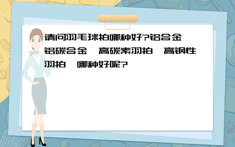 请问羽毛球拍哪种好?铝合金,铝碳合金,高碳素羽拍,高钢性羽拍,哪种好呢?