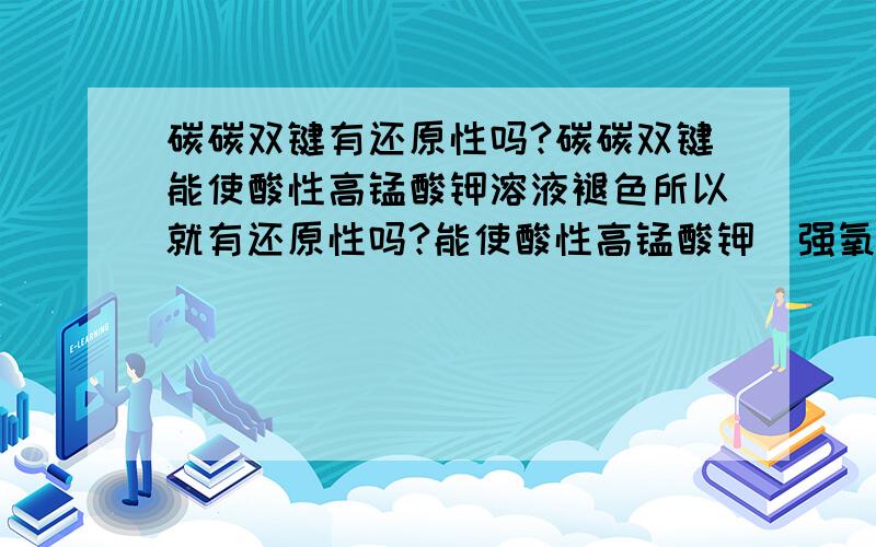 碳碳双键有还原性吗?碳碳双键能使酸性高锰酸钾溶液褪色所以就有还原性吗?能使酸性高锰酸钾（强氧化性）褪色的物质就有（强还原性）吗?上次问过了这个问题了过了期没处理就被百度删