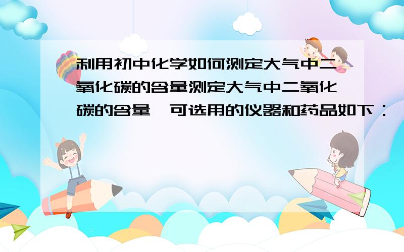 利用初中化学如何测定大气中二氧化碳的含量测定大气中二氧化碳的含量,可选用的仪器和药品如下：酚酞溶液,注射器,烧杯,玻璃棒,稀氨水,蒸馏水等写出实验方案