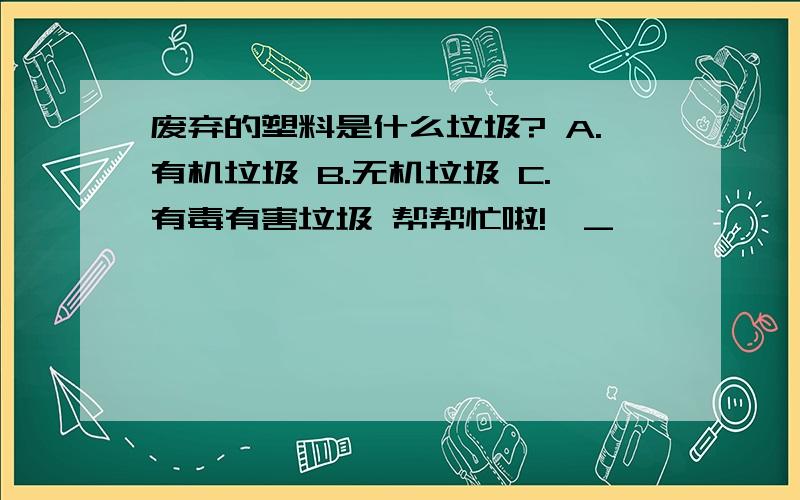 废弃的塑料是什么垃圾? A.有机垃圾 B.无机垃圾 C.有毒有害垃圾 帮帮忙啦!^_^