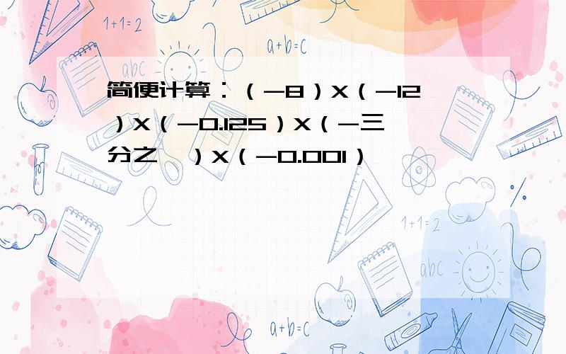 简便计算：（-8）X（-12）X（-0.125）X（-三分之一）X（-0.001）