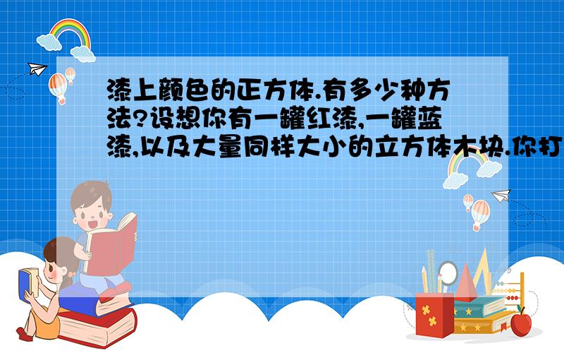 漆上颜色的正方体.有多少种方法?设想你有一罐红漆,一罐蓝漆,以及大量同样大小的立方体木块.你打算把这些立方体的每一面漆成单一的红色或单一的蓝色.例如,你会把一块立方体完全漆成红