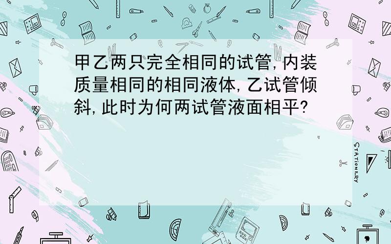 甲乙两只完全相同的试管,内装质量相同的相同液体,乙试管倾斜,此时为何两试管液面相平?