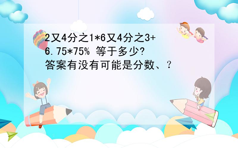 2又4分之1*6又4分之3+6.75*75% 等于多少?答案有没有可能是分数、？