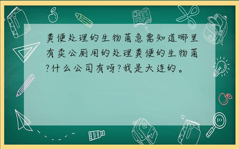 粪便处理的生物菌急需知道哪里有卖公厕用的处理粪便的生物菌?什么公司有呀?我是大连的。