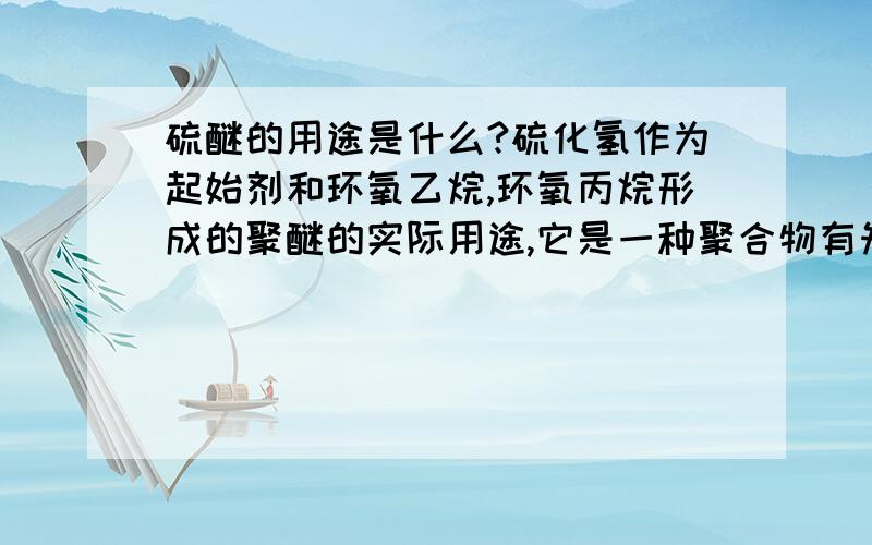 硫醚的用途是什么?硫化氢作为起始剂和环氧乙烷,环氧丙烷形成的聚醚的实际用途,它是一种聚合物有知道请回答!