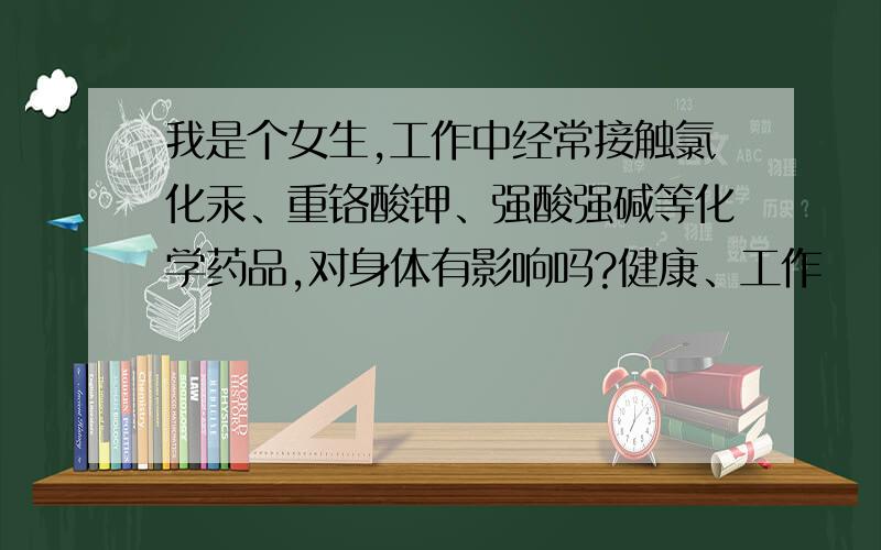 我是个女生,工作中经常接触氯化汞、重铬酸钾、强酸强碱等化学药品,对身体有影响吗?健康、工作