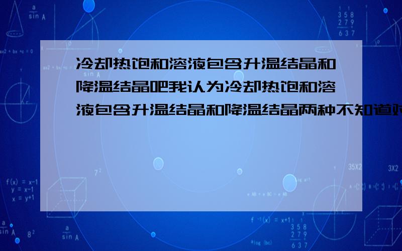 冷却热饱和溶液包含升温结晶和降温结晶吧我认为冷却热饱和溶液包含升温结晶和降温结晶两种不知道对吗?