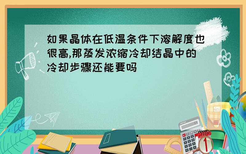 如果晶体在低温条件下溶解度也很高,那蒸发浓缩冷却结晶中的冷却步骤还能要吗