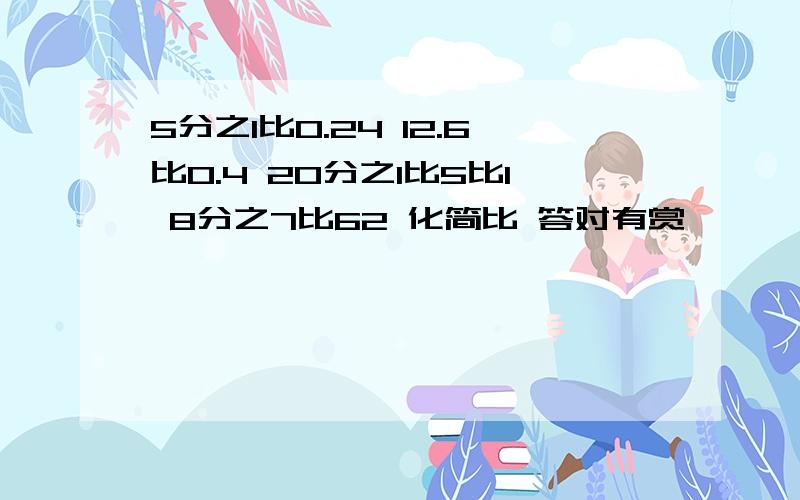 5分之1比0.24 12.6比0.4 20分之1比5比1 8分之7比62 化简比 答对有赏