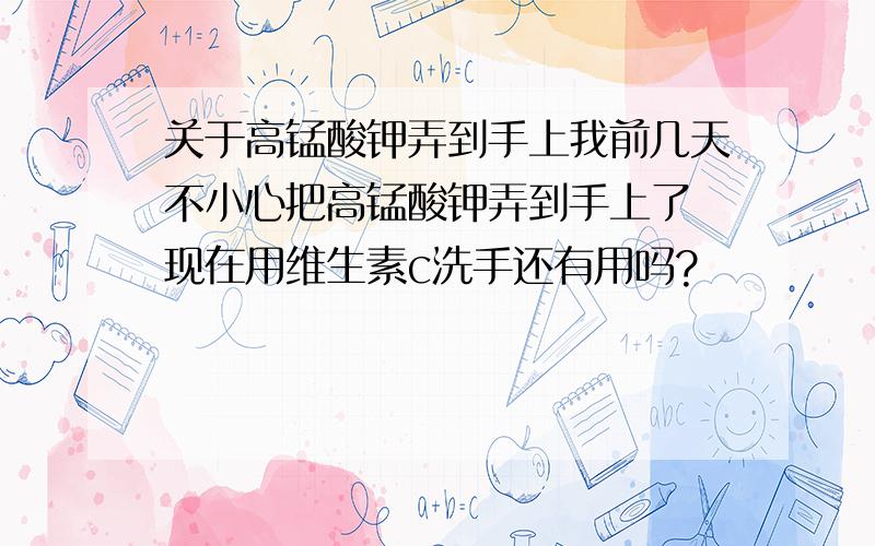 关于高锰酸钾弄到手上我前几天不小心把高锰酸钾弄到手上了 现在用维生素c洗手还有用吗?