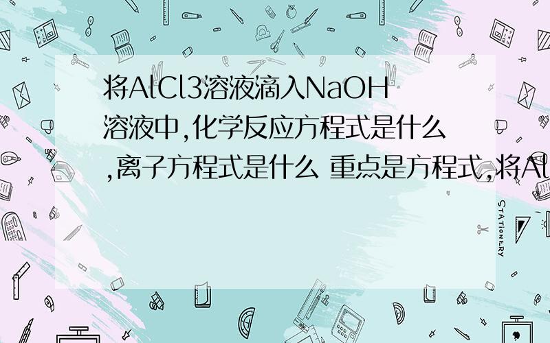 将AlCl3溶液滴入NaOH溶液中,化学反应方程式是什么,离子方程式是什么 重点是方程式,将AlCl3溶液滴入NaOH溶液中,化学反应方程式是什么,离子方程式是什么重点是方程式,