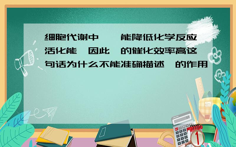 细胞代谢中,酶能降低化学反应活化能,因此酶的催化效率高这句话为什么不能准确描述酶的作用