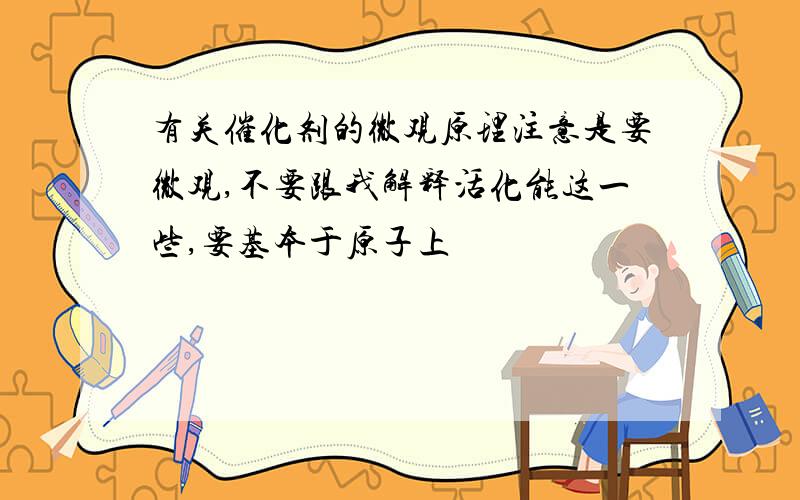 有关催化剂的微观原理注意是要微观,不要跟我解释活化能这一些,要基本于原子上