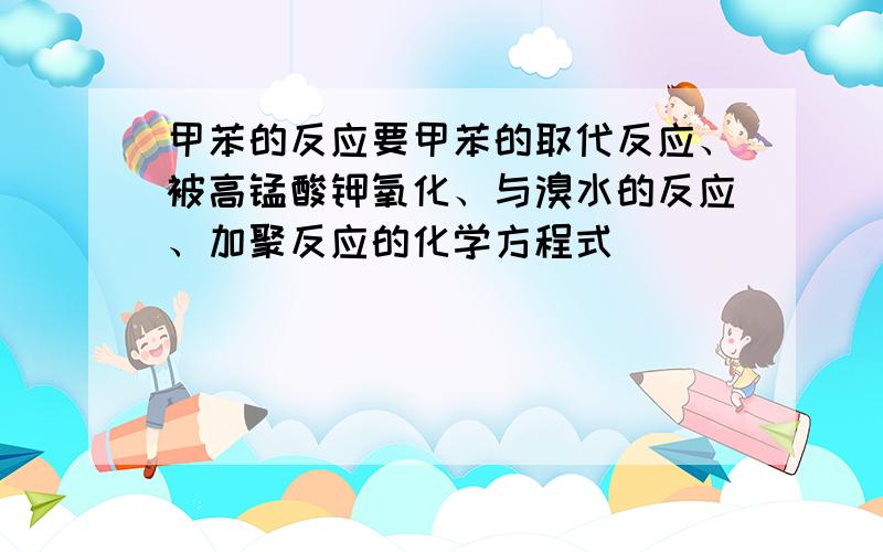 甲苯的反应要甲苯的取代反应、被高锰酸钾氧化、与溴水的反应、加聚反应的化学方程式