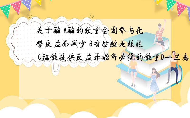 关于酶 A酶的数量会因参与化学反应而减少 B有些酶是核酸 C酶能提供反应开始所必须的能量D一旦离开活细胞,酶久失去催化能力选对的