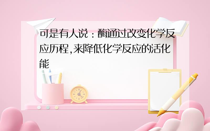 可是有人说：酶通过改变化学反应历程,来降低化学反应的活化能