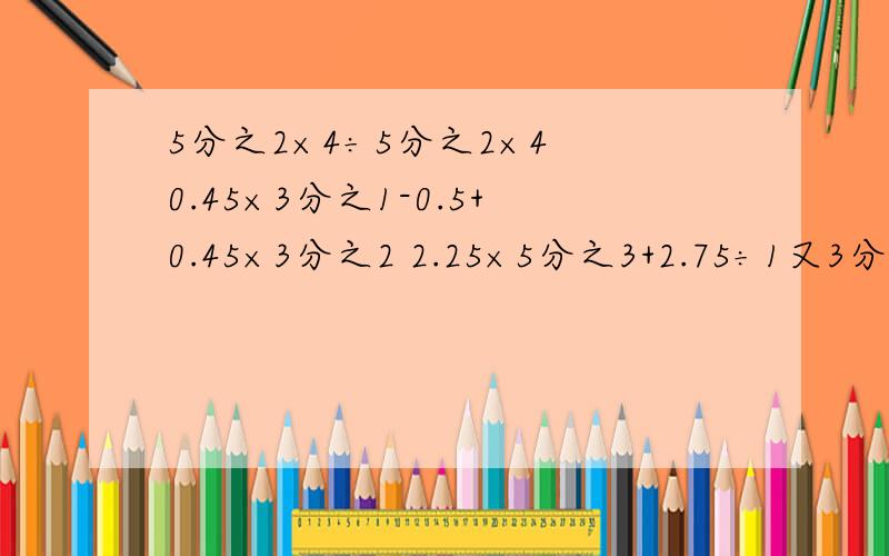 5分之2×4÷5分之2×4 0.45×3分之1-0.5+0.45×3分之2 2.25×5分之3+2.75÷1又3分之2+60% 7分之5÷10% 前三题要简