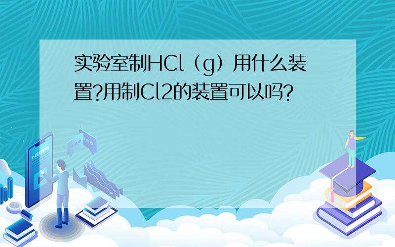 实验室制HCl（g）用什么装置?用制Cl2的装置可以吗?