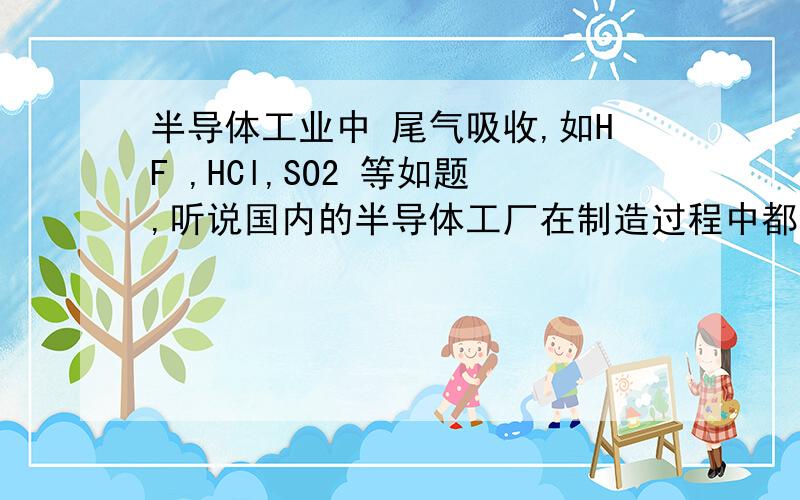 半导体工业中 尾气吸收,如HF ,HCl,SO2 等如题,听说国内的半导体工厂在制造过程中都会有有毒气体产生,比如氯化氢,氟化氢,二氧化硫等.工厂都有什么措施来吸收这些有毒气体呢 还是都是直接