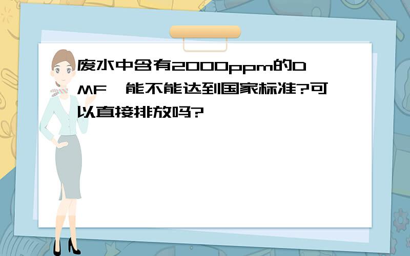 废水中含有2000ppm的DMF,能不能达到国家标准?可以直接排放吗?