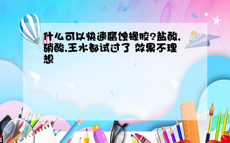 什么可以快速腐蚀橡胶?盐酸,硝酸,王水都试过了 效果不理想