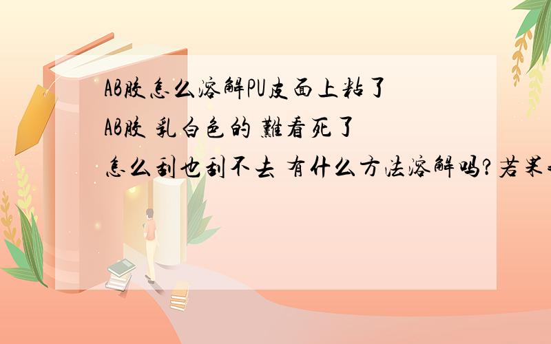 AB胶怎么溶解PU皮面上粘了AB胶 乳白色的 难看死了 怎么刮也刮不去 有什么方法溶解吗?若果我再加AB胶去溶解原来以硬化了的