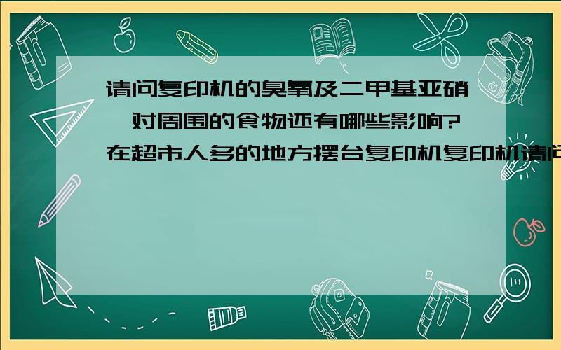 请问复印机的臭氧及二甲基亚硝胺对周围的食物还有哪些影响?在超市人多的地方摆台复印机复印机请问符合国家卫生环保吗?