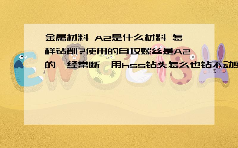 金属材料 A2是什么材料 怎样钻削?使用的自攻螺丝是A2的,经常断,用hss钻头怎么也钻不动!要用什么方法给钻出来啊?断的这颗螺丝是不锈钢A2的,用普通的钻头根本不行,需要什么钻头呢?