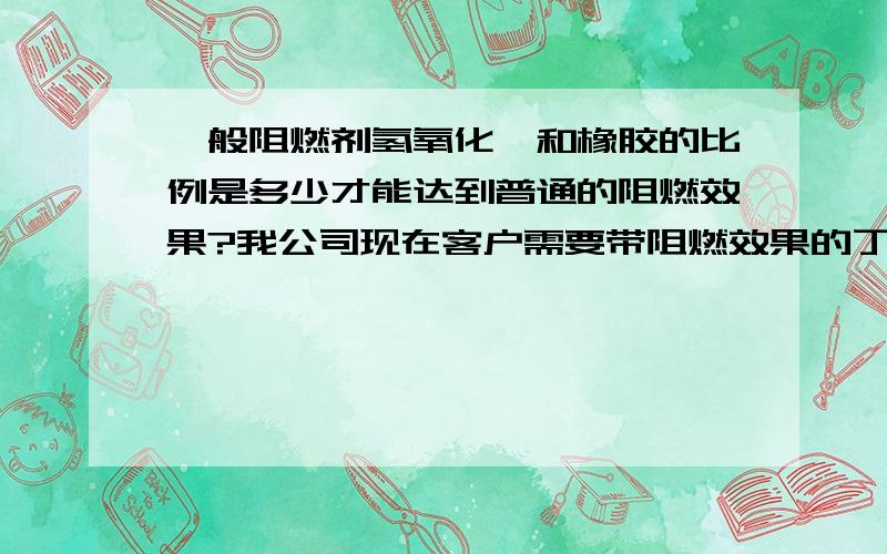 一般阻燃剂氢氧化镁和橡胶的比例是多少才能达到普通的阻燃效果?我公司现在客户需要带阻燃效果的丁基橡胶密封带,请有经验的朋友指点一下,一般一般阻燃剂氢氧化镁和丁基橡胶的比例是