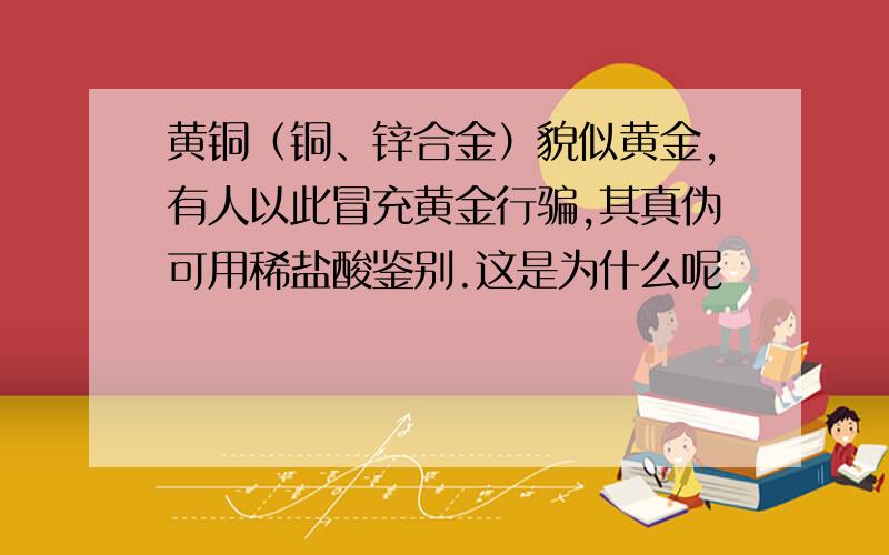 黄铜（铜、锌合金）貌似黄金,有人以此冒充黄金行骗,其真伪可用稀盐酸鉴别.这是为什么呢